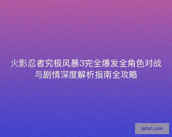 火影忍者究极风暴3完全爆发全角色对战与剧情深度解析指南全攻略