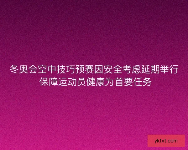 冬奥会空中技巧预赛因安全考虑延期举行 保障运动员健康为首要任务 冬奥会空中技巧预赛因安全考虑延期举行 保障运动员健康为首要任务