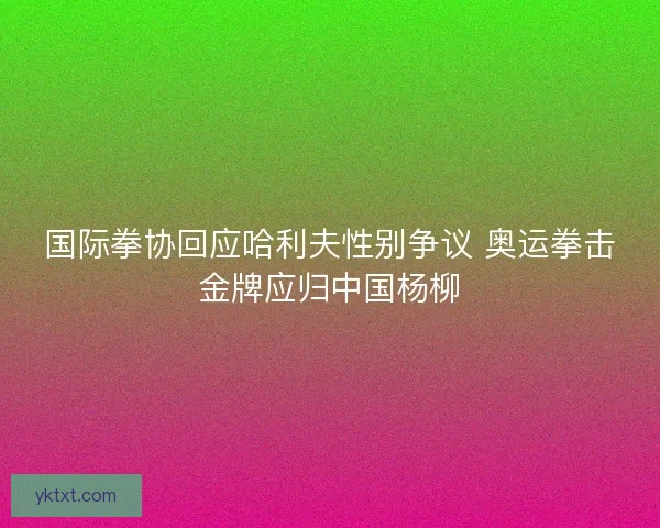 国际拳协回应哈利夫性别争议 奥运拳击金牌应归中国杨柳