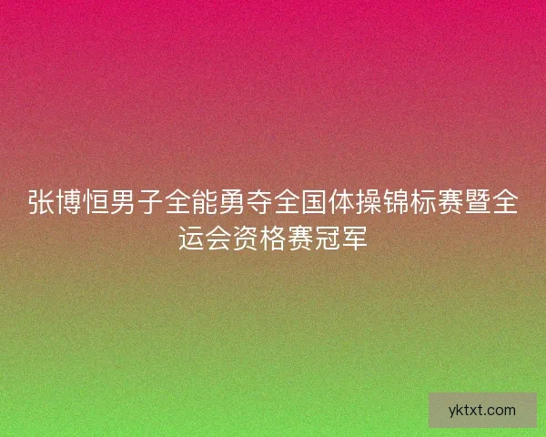 张博恒男子全能勇夺全国体操锦标赛暨全运会资格赛冠军