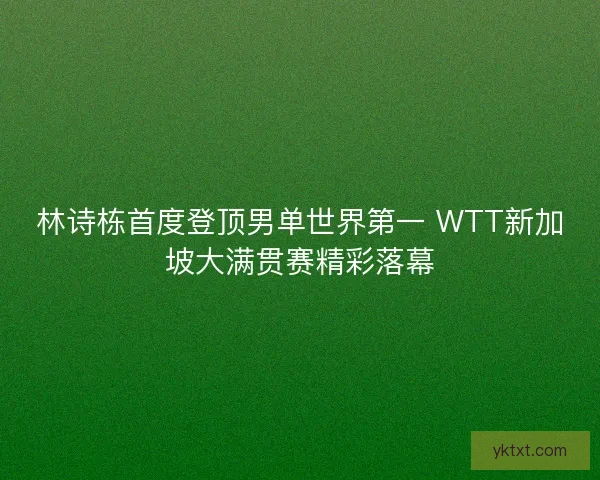 林诗栋首度登顶男单世界第一 WTT新加坡大满贯赛精彩落幕