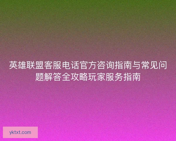 英雄联盟客服电话官方咨询指南与常见问题解答全攻略玩家服务指南
