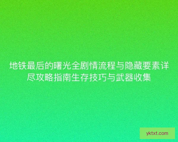 地铁最后的曙光全剧情流程与隐藏要素详尽攻略指南生存技巧与武器收集