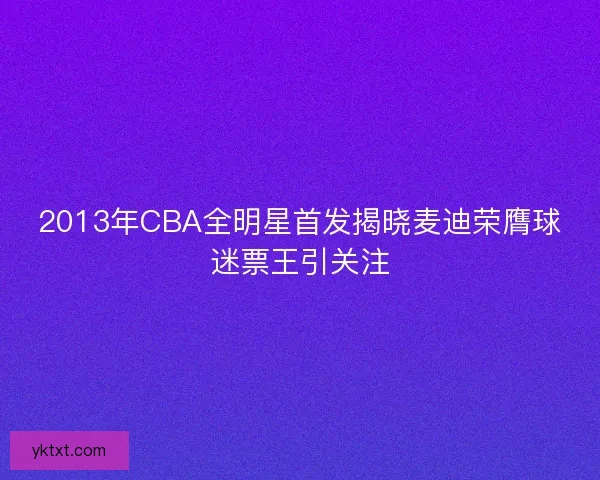 2013年CBA全明星首发揭晓麦迪荣膺球迷票王引关注