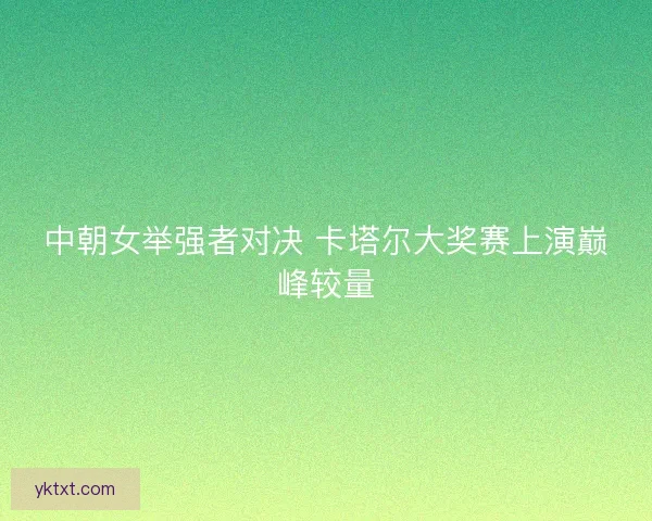 中朝女举强者对决 卡塔尔大奖赛上演巅峰较量