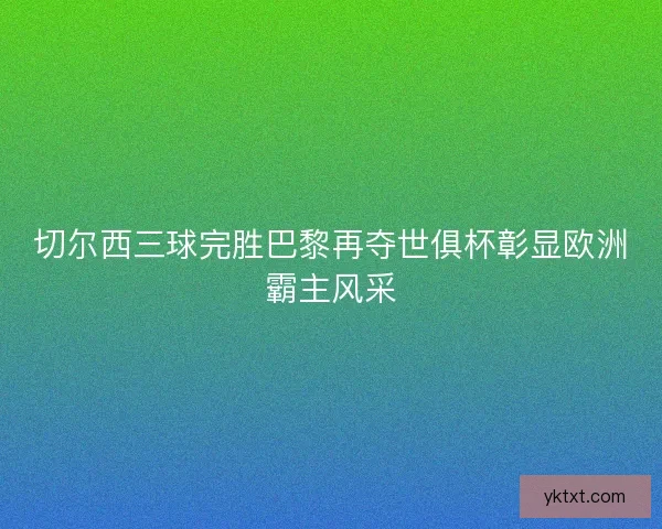 切尔西三球完胜巴黎再夺世俱杯彰显欧洲霸主风采
