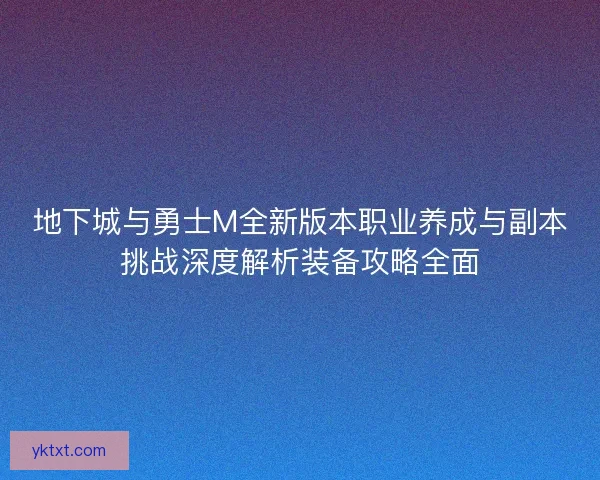 地下城与勇士M全新版本职业养成与副本挑战深度解析装备攻略全面