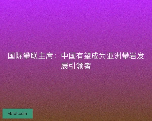 国际攀联主席：中国有望成为亚洲攀岩发展引领者