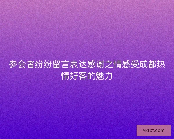 参会者纷纷留言表达感谢之情感受成都热情好客的魅力
