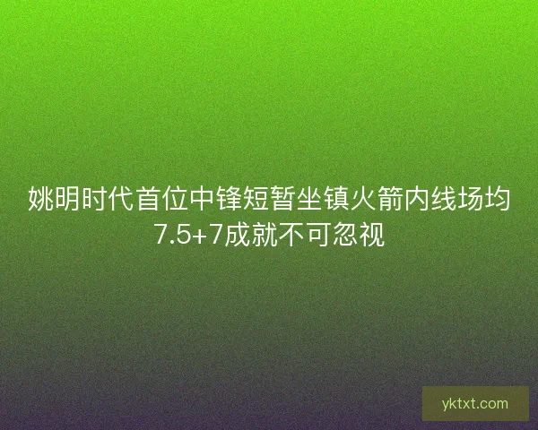 姚明时代首位中锋短暂坐镇火箭内线场均7.5+7成就不可忽视