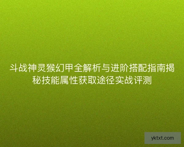 斗战神灵猴幻甲全解析与进阶搭配指南揭秘技能属性获取途径实战评测